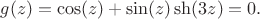 $$
g(z)=\cos(z)+\sin(z)\sh(3z)=0.
$$