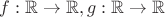 $f: \mathbb{R} \to \mathbb{R}, g: \mathbb{R} \to \mathbb{R}$
