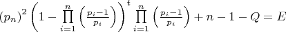 $
\left( {p_n } \right)^2 \left( {1 - \prod\limits_{i = 1}^n {\left( {\frac{{p_i  - 1}}{{p_i }}} \right)} } \right)^t \prod\limits_{i = 1}^n {\left( {\frac{{p_i  - 1}}{{p_i }}} \right)}  + n - 1 - Q = E
$