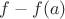 $f-f(a)$