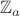 $\mathbb{Z}_a$ $\mathbb{Z}_a$