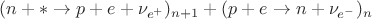 $(n + * \to p + e + \nu_{e^+})_{n + 1} + (p + e \to n + \nu_{e^-})_n$