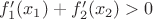 $f'_{1}(x_{1})+f'_{2}(x_{2}) > 0$