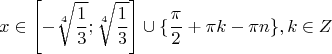 $$ x \in \left [ - \sqrt[4]{\frac{1}{3}} ; \sqrt[4]{\frac{1}{3}}\right ] \cup \{ {\frac{\pi}{2} + \pi k - \pi n} \}, k \in Z$$