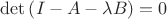 $\det \left ( I - A - \lambda B \right ) = 0$