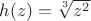 $h(z)= \sqrt[3]{z^2}$