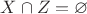 $X \cap Z = \varnothing$