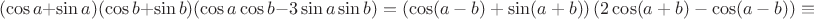 $$(\cos a+\sin a)(\cos b+\sin b)(\cos a\cos b-3\sin a\sin b)=\left(\cos(a-b)+\sin(a+b)\right)\left(2\cos(a+b)-\cos(a-b)\right)\equiv$$