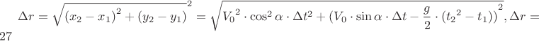 ${\Delta}{r}=\sqrt{{({x_2}-{x_1})}^{2}+{({y_2}-{y_1})}}^{2}=\sqrt{{V_0}^{2}\cdot{{\cos^{2}{\alpha}}\cdot{{\Delta}{t}^{2}}+{{({V_0}\cdot{\sin{\alpha}}\cdot{{\Delta}{t}}-\dfrac{g}{2}\cdot({{t_2}^{2}}-{{t_1}}))}}}^{2}}, {\Delta}{r}={27}$
