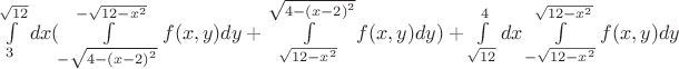 $$$\int\limits_{3}^{\sqrt{12}}dx(\int\limits_{-\sqrt{4-{(x-2)}^{2}}}^{-\sqrt{12-{x}^{2}}}f(x,y)dy+\int\limits_{\sqrt{12-{x}^{2}}}^{\sqrt{4-{(x-2)}^{2}}}f(x,y)dy)+\int\limits_{\sqrt{12}}^{4}dx\int\limits_{-\sqrt{12-{x}^{2}}}^{\sqrt{12-{x}^{2}}}f(x,y)dy$$