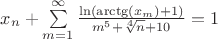 $x_n +\sum\limits_{m=1}^{\infty}\frac{\ln(\arctg(x_m)+1)}{m^5 +\sqrt[4]{n}+10 }=1$