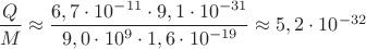 $\dfrac{Q}{M}\approx \dfrac {6,7\cdot 10^{-11}\cdot 9,1\cdot 10^{-31}}{9,0\cdot 10^9 \cdot 1,6 \cdot 10^{-19}}\approx 5,2 \cdot 10^{-32}$