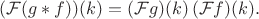 $({\cal F}(g*f))(k) = ({\cal F}g)(k) \, ({\cal F}f)(k).$