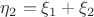 $\eta_2 = \xi_1 + \xi_2$ $\eta_2 = \xi_1 + \xi_2$