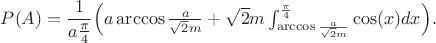 $P(A)=\dfrac{1}{a\frac{\pi}{4}}\Bigl(a\arccos{\frac{a}{\sqrt{2}m}}+\sqrt{2}m \int_{\arccos{\frac{a}{\sqrt{2}m}}}^{\frac{\pi}{4}}\cos(x)dx\Bigr).$