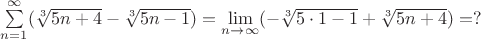 $\sum\limits^{\infty}_{n=1}(\sqrt[3]{5n+4}-\sqrt[3]{5n-1})=\lim \limits_{n\to \infty}(-\sqrt[3]{5\cdot 1-1}+\sqrt[3]{5n+4})=?$