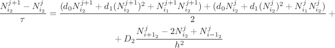 $$\begin{gathered}\frac{N_{i_2}^{j+1}-N_{i_2}^j}{\tau}=\frac{(d_0N_{i_2}^{j+1}+d_1(N_{i_2}^{j+1})^2+N_{i_1}^{j+1}N_{i_2}^{j+1})+(d_0N_{i_2}^{j}+d_1(N_{i_2}^{j})^2+N_{i_1}^{j}N_{i_2}^{j})}{2}+{}\\{}+D_2\frac{N_{{i+1}_2}^{j}-2N_{i_2}^{j}+N_{{i-1}_2}^{j}}{h^2}\end{gathered}$$