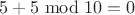 $5+5\bmod 10 = 0$