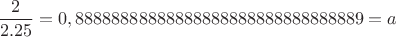 $$\frac{2}{2.25}=0,88888888888888888888888888888889=a$$