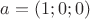 $a = (1; 0; 0)$