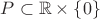 $P\subset \mathbb R\times\{0\}$ $P\subset \mathbb R\times\{0\}$