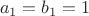 $$a_1=b_1=1$$ $$a_1=b_1=1$$
