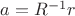 $a=R^{-1}r$