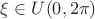 $\xi \in U(0,2\pi)$