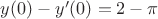 $y(0)-y'(0)=2-\pi$