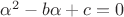 $ \alpha^2-b\alpha+c=0$
