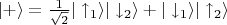 $|+\rangle = \frac{1}{\sqrt{2}}|\uparrow_1\rangle|\downarrow_2\rangle + |\downarrow_1\rangle|\uparrow_2\rangle$