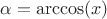 $\alpha = \arccos(x) $