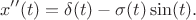 $$x''(t)=\delta(t)-\sigma(t)\sin(t).$$
