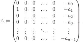 $
A = \begin{pmatrix}
0 & 0 & 0 & \ldots & 0 & -a_0 \\
1 & 0 & 0 & \ldots & 0 & -a_1 \\
0 & 1 & 0 & \ldots & 0 & -a_2 \\
0 & 0 & 1 & \ldots & 0 & -a_3 \\
\vdots & \vdots & \vdots & \ddots & \vdots & \vdots \\
0 & 0 & 0 & \ldots & 1 & -a_{n-1}
\end{pmatrix}.
$