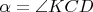 $\alpha=\angle KCD$