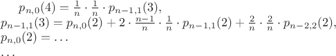 $p_{n, 0}(4) = \frac 1n \cdot \frac 1n \cdot p_{n - 1, 1}(3), \\ p_{n - 1, 1}(3) = p_{n, 0}(2) + 2 \cdot \frac{n - 1}{n} \cdot \frac 1n \cdot p_{n - 1, 1}(2) + \frac 2n \cdot \frac 2n \cdot p_{n - 2, 2}(2), \\ p_{n, 0}(2) = \ldots \\ \ldots$ $p_{n, 0}(4) = \frac 1n \cdot \frac 1n \cdot p_{n - 1, 1}(3), \\ p_{n - 1, 1}(3) = p_{n, 0}(2) + 2 \cdot \frac{n - 1}{n} \cdot \frac 1n \cdot p_{n - 1, 1}(2) + \frac 2n \cdot \frac 2n \cdot p_{n - 2, 2}(2), \\ p_{n, 0}(2) = \ldots \\ \ldots$
