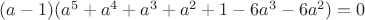$(a-1)(a^5+a^4+a^3+a^2+1-6a^3-6a^2)=0$