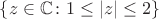 $\{z\in \mathbb C\colon 1\le |z|\le 2\}$