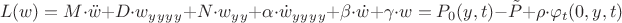 $$L(w)=M\cdot\ddot{w}+D\cdot w_y_y_y_y+N\cdot w_y_y+ \alpha \cdot \dot{w}_y_y_y_y + \beta\cdot \dot{w} +\gamma\cdot w = P_0(y,t) - \tilde{P} + \rho \cdot\varphi_t (0,y,t) $$ $$L(w)=M\cdot\ddot{w}+D\cdot w_y_y_y_y+N\cdot w_y_y+ \alpha \cdot \dot{w}_y_y_y_y + \beta\cdot \dot{w} +\gamma\cdot w = P_0(y,t) - \tilde{P} + \rho \cdot\varphi_t (0,y,t) $$