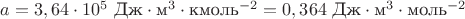 $a=3,64\cdot 10^5 \text { Дж}\cdot \text {м}^3\cdot \text {кмоль}^{-2}=0,364 \text { Дж}\cdot \text {м}^3\cdot \text {моль}^{-2}$
