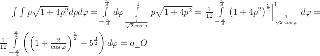 $\[\int {\int {p\sqrt {1 + 4{p^2}} dpd\varphi } }  = \int\limits_{ - \frac{\pi }{4}}^{\frac{\pi }{4}} {d\varphi } \int\limits_{\frac{1}{{\sqrt 2 \cos \varphi }}}^1 {p\sqrt {1 + 4{p^2}} }  = \frac{1}{{12}}\int\limits_{ - \frac{\pi }{4}}^{\frac{\pi }{4}} {\left. {{{\left( {1 + 4{p^2}} \right)}^{\frac{3}{2}}}} \right|_{\frac{1}{{\sqrt 2 \cos \varphi }}}^1d\varphi }  = \frac{1}{{12}}\int\limits_{ - \frac{\pi }{4}}^{\frac{\pi }{4}} {\left( {{{\left( {1 + \frac{2}{{\cos \varphi }}} \right)}^{\frac{3}{2}}} - {5^{\frac{3}{2}}}} \right)d\varphi }  = o\_O\]
$