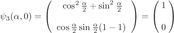 $$\psi_3(\alpha,0) = \begin{pmatrix}\;\cos^2\frac{\alpha}2 + \sin^2\frac{\alpha}2\\ \\\;\;\cos\frac{\alpha}2 \sin\frac{\alpha}2 (1-1)\;\;\end{pmatrix} = \begin{pmatrix}\;1\;\\ \\\;0\;\end{pmatrix}$$ $$\psi_3(\alpha,0) = \begin{pmatrix}\;\cos^2\frac{\alpha}2 + \sin^2\frac{\alpha}2\\ \\\;\;\cos\frac{\alpha}2 \sin\frac{\alpha}2 (1-1)\;\;\end{pmatrix} = \begin{pmatrix}\;1\;\\ \\\;0\;\end{pmatrix}$$