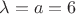 $\lambda=a=6$