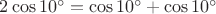 $2\cos{10^\circ}=\cos{10^\circ}+\cos{10^\circ}$