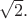 $\sqrt 2.$