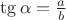 $\tg{\alpha}=\frac{a}{b}$