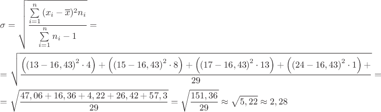 $\[\begin{gathered}
  \sigma  = \sqrt {\frac{{\sum\limits_{i = 1}^n {({x_i} - \overline x } {)^2}{n_i}}}{{\sum\limits_{i = 1}^n {{n_i} - 1} }}}  =  \hfill \\
   = \sqrt {\frac{{\left( {{{\left( {13 - 16,43} \right)}^2} \cdot 4} \right) + \left( {{{\left( {15 - 16,43} \right)}^2} \cdot 8} \right) + \left( {{{\left( {17 - 16,43} \right)}^2} \cdot 13} \right) + \left( {{{\left( {24 - 16,43} \right)}^2} \cdot 1} \right) + }}{{29}}}  =  \hfill \\
   = \sqrt {\frac{{47,06 + 16,36 + 4,22 + 26,42 + 57,3}}{{29}}}  = \sqrt {\frac{{151,36}}{{29}}}  \approx \sqrt {5,22}  \approx 2,28 \hfill \\ 
\end{gathered} \]$