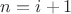 $n = i+1$