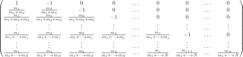 $$\begin{pmatrix}
		1 & -1 & 0 & 0 & \dots & 0 & 0 & \dots & 0 
		\\
		\frac{m_1}{m_1+m_2} & \frac{m_2}{m_1+m_2} & -1 & 0 & \dots  & 0 & 0 & \dots & 0
		\\
		\frac{m_1}{m_1+m_2+m_3} & \frac{m_2}{m_1+m_2+m_3} & \frac{m_3}{m_1+m_2+m_3} & -1 & \dots  & 0 & 0 & \dots & 0
		\\
		\vdots & \vdots & \vdots & \vdots & \dots & \vdots & \vdots & \dots & \vdots
		\\
		\frac{m_1}{m_1+\dots+m_j} & \frac{m_2}{m_1+\dots+m_j} & \frac{m_3}{m_1+\dots+m_j} & \frac{m_4}{m_1+\dots+m_j} & \dots  & \frac{m_j}{m_1+\dots+m_j} & -1 & \dots & 0
		\\
		\vdots & \vdots & \vdots & \vdots & \dots & \vdots & \vdots & \dots & \vdots
		\\
		\frac{m_1}{m_1+\dots+m_N} & \frac{m_2}{m_1+\dots+m_N} & \frac{m_3}{m_1+\dots+m_N} & \frac{m_4}{m_1+\dots+m_N} & \dots  & \frac{m_j}{m_1+\dots+N} &  \frac{m_{j+1}}{m_1+\dots+N} & \dots & \frac{m_N}{m_1+\dots+N}
	\end{pmatrix}
$$