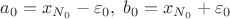 $a_0=x_{N_0}-\varepsilon_0,\;b_0=x_{N_0}+\varepsilon_0$